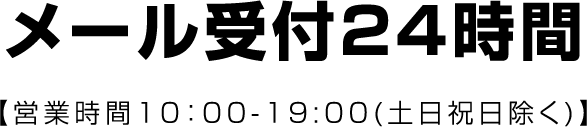 メール受付24時間 【営業時間10：00-19:00(土日祝日除く)】
