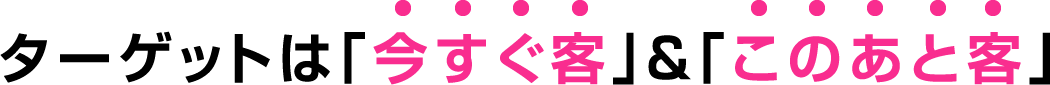 ターゲットは「今すぐ客」&「このあと客」