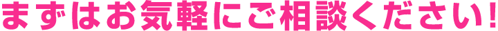 まずはお気軽にご相談ください！ ⇒『 お問い合わせ 』ページから「ご質問・お問い合わせ」を選択して問い合わせください。